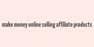 make money online selling affiliate products