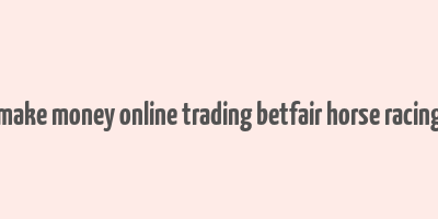 make money online trading betfair horse racing