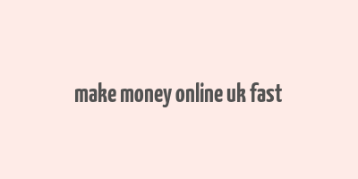 make money online uk fast