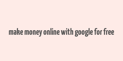 make money online with google for free