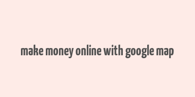 make money online with google map