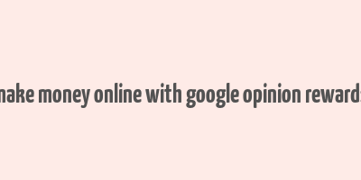 make money online with google opinion rewards