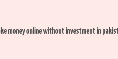 make money online without investment in pakistan