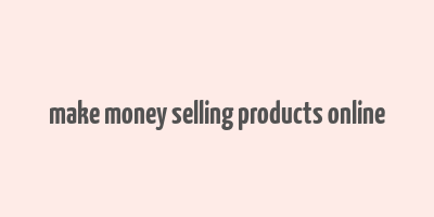 make money selling products online