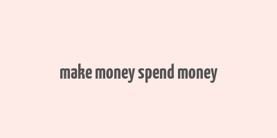 make money spend money