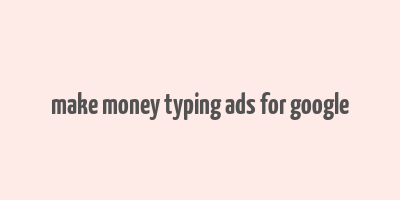 make money typing ads for google