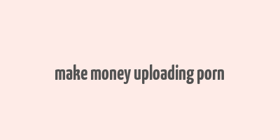 make money uploading porn