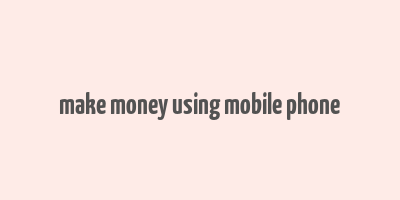 make money using mobile phone