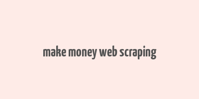 make money web scraping