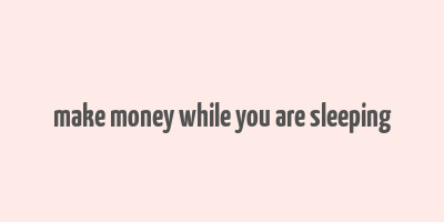 make money while you are sleeping