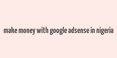 make money with google adsense in nigeria