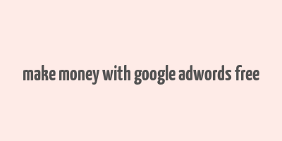 make money with google adwords free