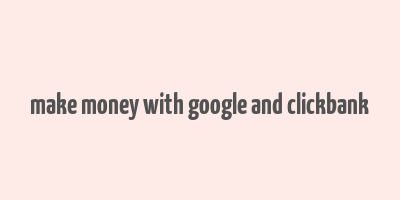 make money with google and clickbank