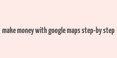 make money with google maps step-by step