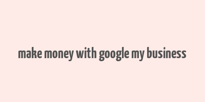 make money with google my business