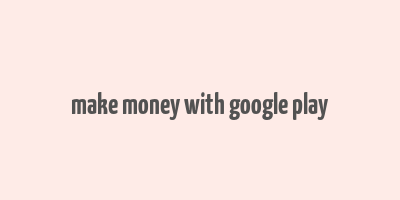 make money with google play