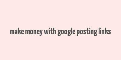 make money with google posting links