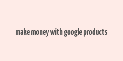 make money with google products