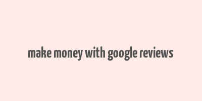 make money with google reviews