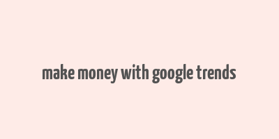 make money with google trends