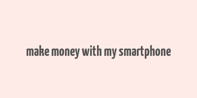 make money with my smartphone