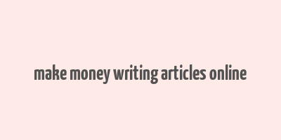 make money writing articles online