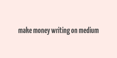 make money writing on medium