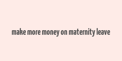 make more money on maternity leave