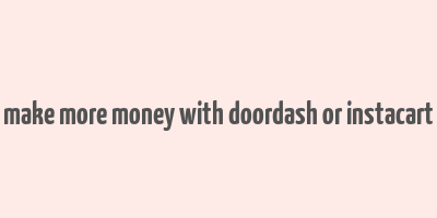 make more money with doordash or instacart