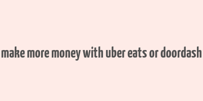 make more money with uber eats or doordash