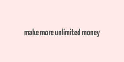 make more unlimited money