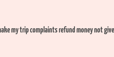 make my trip complaints refund money not given