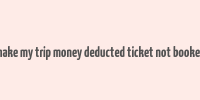 make my trip money deducted ticket not booked