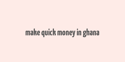 make quick money in ghana