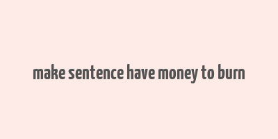 make sentence have money to burn