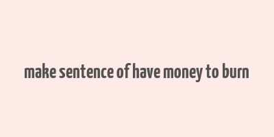 make sentence of have money to burn