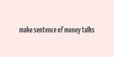 make sentence of money talks