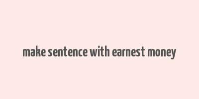 make sentence with earnest money