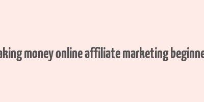 making money online affiliate marketing beginners