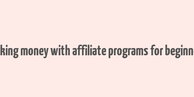 making money with affiliate programs for beginners