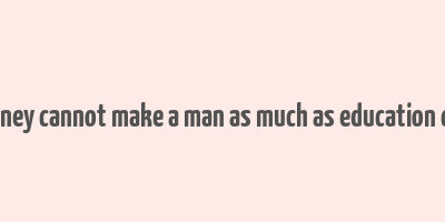 money cannot make a man as much as education can