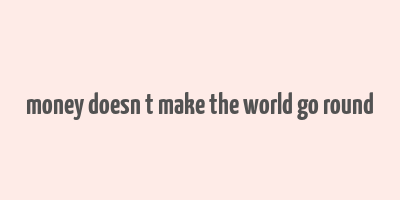 money doesn t make the world go round