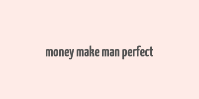 money make man perfect