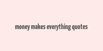 money makes everything quotes