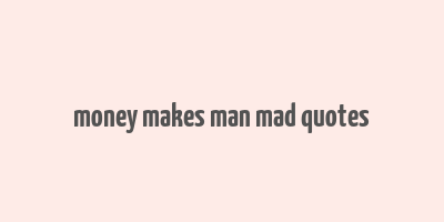 money makes man mad quotes