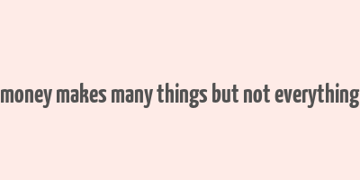 money makes many things but not everything