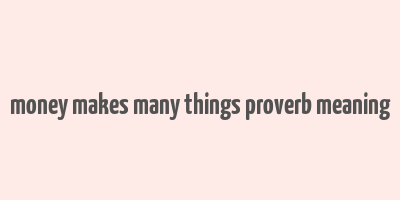 money makes many things proverb meaning