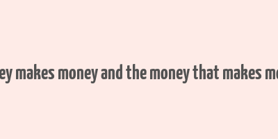 money makes money and the money that makes money