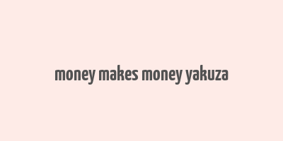 money makes money yakuza