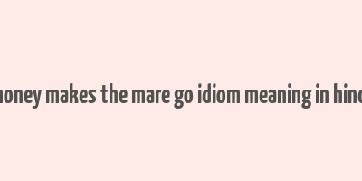 money makes the mare go idiom meaning in hindi